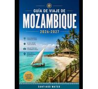 GUÍA DE VIAJE DE MOZAMBIQUE 2026-2027: La guía completa para quienes viajan por primera vez a Mozambique: ciudades, playas, islas, cultura, gastronomía, seguridad y planificación de itinerarios.