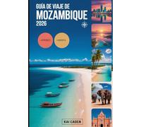 Guía de viaje de Mozambique 2026: Experimente Maputo, el archipiélago de Bazaruto, las islas Quirimbas, la costa de Inhambane, las aventuras de safari ... atracciones en la perla del Océano Índico