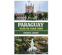 GUÍA DE VIAJE DE PARAGUAY 2026: PARAGUAY DIO A CONOCER 2026: CULTURA, GASTRONOMÍA, SENDEROS DE AVENTURA Y ENCUENTROS AUTÉNTICOS EN EL CORAZÓN DE SUDAMÉRICA