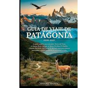 GUÍA DE VIAJE DE PATAGONIA 2026-2027: Explora los icónicos glaciares de la Patagonia, Torres del Paine, el Monte Fitz Roy, El Calafate, Ushuaia, la fauna y las épicas aventuras al aire libre