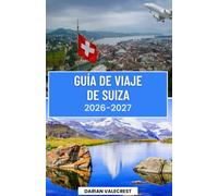 GUÍA DE VIAJE DE SUIZA 2026-2027: La guía definitiva para descubrir los Alpes suizos: ferrocarriles panorámicos, pueblos con encanto, joyas ocultas, gastronomía local y aventuras inolvidables.