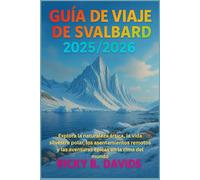 GUÍA DE VIAJE DE SVALBARD 2025/2026: Explora la naturaleza ártica, la vida silvestre polar, los asentamientos remotos y las aventuras épicas en la cima del mundo