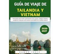 Guía De Viaje De Tailandia Y Vietnam 2026-2027: Principales atracciones, gastronomía local, playas, templos, hoteles y consejos de viaje para una aventura inolvidable en el sudeste asiático.