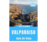 GUÍA DE VIAJE DE VALPARAÍSO 2026: Un laberinto costero de alturas, rincones ocultos y horizontes cambiantes.