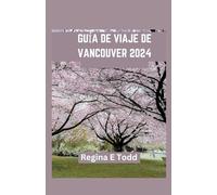 GUÍA DE VIAJE DE VANCOUVER: Vancouver presentada: información privilegiada para principiantes, delicias culinarias, gemas ocultas, aventuras, historia e itinerario