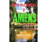 GUÍA DE VIAJE DEFINITIVA DE AMIENS: Explora la joya gótica histórica de Francia: atracciones principales,tesoros ocultos, excursiones y consejos de viaje