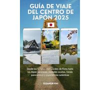 GUÍA DE VIAJE DEL CENTRO DE JAPÓN 2025: Desde los templos atemporales de Kioto hasta los Alpes japoneses: ciudades ocultas, trenes panorámicos y experiencias auténticas