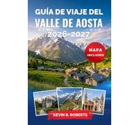 Guía de viaje del Valle de Aosta 2026-2027: Descubre el Mont Blanc, castillos medievales, ruinas romanas, Gran Paradiso, estaciones de esquí, baños ... alpino italiano con itinerarios prácticos