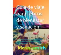 Guía de viaje para retiros de bienestar y sanación: Guía de viaje para retiros de bienestar y sanación: Una guía para la relajación, el autodescubrimiento y el bienestar integral