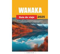 GUÍA DE VIAJE WANAKA 2025: Descubra la belleza alpina, la serenidad frente al lago y las escapadas de aventura en el paraíso de la Isla Sur de Nueva Zelanda