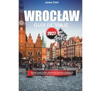 GUÍA DE VIAJE WROCŁAW 2027: Explora joyas fuera del camino, monumentos famosos y consejos de viaje para profesionales para hacer que tus vacaciones sean inolvidables.