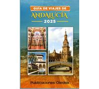 GUÍA DE VIAJES DE ANDALUCÍA 2025: Descubre el alma del sur de España: dónde ir, qué comer y cómo vivir Andalucía en todo su esplendor.