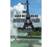 GUÍA DE VIAJES DE AVENTURA A PARÍS 2026: Un viaje práctico, cultural y experiencial a través de la Ciudad de la Luz