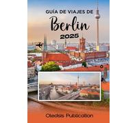 GUÍA DE VIAJES DE BERLÍN 2025: Planifica menos, vive más: La guía completa de la rica historia, los lugares más destacados y la vida local de Berlín
