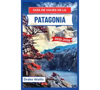 GUÍA DE VIAJES DE LA PATAGONIA 2025-2026: Recorriendo senderos remotos, valles glaciares y la naturaleza azotada por el viento del profundo sur de Sudamérica