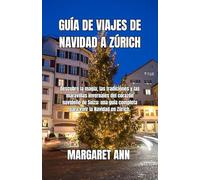 GUÍA DE VIAJES DE NAVIDAD A ZÚRICH: Descubre la magia, las tradiciones y las maravillas invernales del corazón navideño de Suiza: una guía completa para vivir la Navidad en Zúrich.