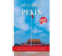 GUÍA DE VIAJES DE PEKÍN 2025: Un viaje inmersivo a través de maravillas antiguas, maravillas modernas y consejos prácticos para explorar la capital de China.