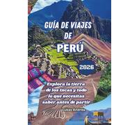 Guía de viajes de Perú 2026: Explora la tierra de los Incas y todo lo que necesitas saber antes de partir