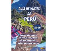 Guía de viajes de Perú 2026: Explora la tierra de los Incas y todo lo que necesitas saber antes de partir