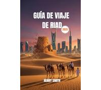 GUÍA DE VIAJES DE RIAD 2025: DESATA AVENTURAS ÁRABES: EXPLORA, DESCUBRE Y CREA RECUERDOS INOLVIDABLES