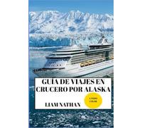 GUÍA DE VIAJES EN CRUCERO POR ALASKA 2025/2026 (A TODO COLOR): Destinos Imperdibles, Actividades De Aventura, Vida Silvestre Y Tesoros Ocultos En Anchorage, Fairbanks, Juneau Y Más Allá