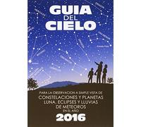 Guía del cielo 2016: Para la observación a simple vista de constelaciones y planetas, luna, eclipses y lluvias de meteoros
