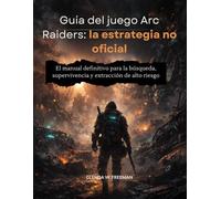 Guía del juego Arc Raiders: la estrategia no oficial: El manual definitivo para la búsqueda, supervivencia y extracción de alto riesgo