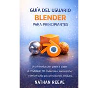 GUÍA DEL USUARIO BLENDER PARA PRINCIPIANTES: Una introducción paso a paso al modelado 3D, materiales, iluminación y renderizado para principiantes absolutos