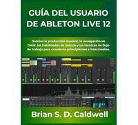 GUÍA DEL USUARIO DE ABLETON LIVE 12: Domina la producción musical, la navegación en DAW, las habilidades de mezcla y las técnicas de flujo de trabajo para creadores principiantes e intermedios.