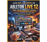 GUÍA DEL USUARIO DE ABLETON LIVE 12 PARA PRINCIPIANTES (2026): Consejos prácticos de producción para nuevos artistas