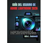 GUÍA DEL USUARIO DE ADOBE LIGHTROOM 2026: Un manual paso a paso para la edición de fotografías, ajustes preestablecidos, gradación de color y dominio del flujo de trabajo eficiente