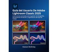 GUÍA DEL USUARIO DE ADOBE LIGHTROOM CLASSIC 2025: Instrucciones esenciales para la gestión de fotografías, herramientas de edición y organización del flujo de trabajo