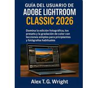 GUÍA DEL USUARIO DE ADOBE LIGHTROOM CLASSIC 2026: Domina la edición fotográfica, los presets y la gradación de color con lecciones simples para principiantes y fotógrafos habituales
