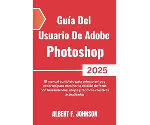 Guía Del Usuario De Adobe Photoshop 2025: El manual completo para principiantes y expertos para dominar la edición de fotos con herramientas, atajos y técnicas creativas actualizadas