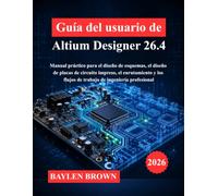 Guía del usuario de Altium Designer 26.4: Manual práctico para el diseño de esquemas, el diseño de placas de circuito impreso, el enrutamiento y los flujos de trabajo de ingeniería profesional