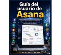 Guía del usuario de Asana: Un manual práctico paso a paso para gestionar proyectos, organizar equipos, automatizar flujos de trabajo, realizar un ... y aumentar la productividad con confianza.