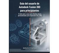 Guía del usuario de Autodesk Fusion 360 para principiantes: El plan paso a paso para diseñar piezas personalizadas para impresión 3D y CNC