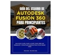 Guía del usuario de Autodesk Fusion 360 para principiantes: Una guía clara, paso a paso, para dibujar, modelar y construir diseños prácticos desde cero