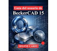 Guía del usuario de BeckerCAD 15: Una guía completa para el dibujo 2D, el modelado 3D y el diseño paramétrico