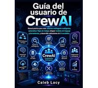 Guía del usuario de CrewAI: Manual práctico para crear sistemas multiagente inteligentes, automatizar flujos de trabajo, integrar modelos de lenguaje ... y desarrollar aplicaciones de IA escalables.