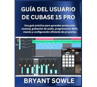 GUÍA DEL USUARIO DE CUBASE 15 PRO: Una guía práctica para aprender producción musical, grabación de audio, programación MIDI, mezcla y configuración eficiente de proyectos