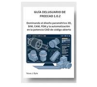 GUÍA DEL USUARIO DE FREECAD 1.0.2: Dominando el diseño paramétrico 3D, BIM, CAM, FEM y la automatización en la potencia CAD de código abierto