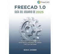 GUÍA DEL USUARIO DE FREECAD 1.0 2025: Domine el modelado 3D, la parametría y los flujos de trabajo CNC con facilidad