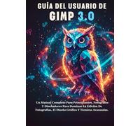 GUÍA DEL USUARIO DE GIMP 3.0: Un Manual Completo Para Principiantes, Fotógrafos Y Diseñadores Para Dominar La Edición De Fotografías, El Diseño Gráfico Y Técnicas Avanzadas.