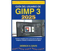 GUÍA DEL USUARIO DE GIMP 3 2025: Técnicas completas paso a paso para la edición de imágenes, el diseño y el dominio del arte digital