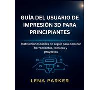 GUÍA DEL USUARIO DE IMPRESIÓN 3D PARA PRINCIPIANTES: Instrucciones fáciles de seguir para dominar herramientas, técnicas y proyectos
