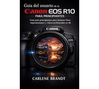 Guía del usuario de la Canon EOS R10 para principiantes: Guía para principiantes para dominar fotos impresionantes y vídeos profesionales en 4K