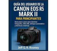 GUÍA DEL USUARIO DE LA CANON EOS R5 MARK II PARA PRINCIPIANTES: Guía paso a paso para dominar fotografía, video 8K, enfoque automático y técnicas creativas