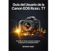 Guía del usuario de la Canon EOS Rebel T7: Entender su cámara, componer imágenes: su guía para una fotografía perfecta