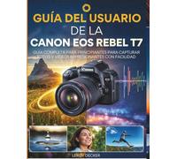 GUÍA DEL USUARIO DE LA CANON EOS REBEL T7: Guía completa para principiantes para capturar fotos y vídeos impresionantes con facilidad